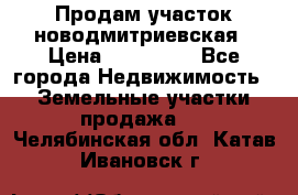 Продам участок новодмитриевская › Цена ­ 530 000 - Все города Недвижимость » Земельные участки продажа   . Челябинская обл.,Катав-Ивановск г.